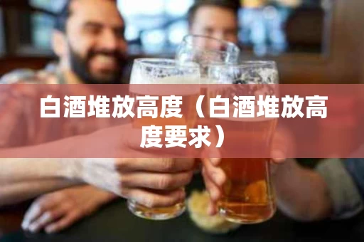 白酒堆放高度（白酒堆放高度要求）