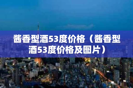 酱香型酒53度价格（酱香型酒53度价格及图片）