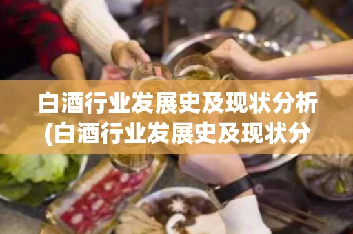 白酒行业发展史及现状分析(白酒行业发展史及现状分析报告)