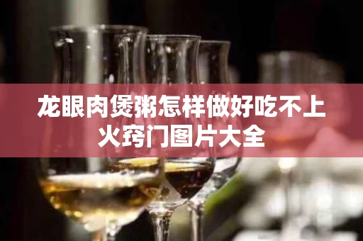 龙眼肉煲粥怎样做好吃不上火窍门图片大全