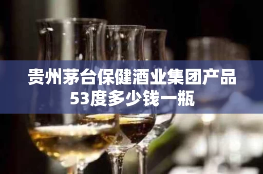 贵州茅台保健酒业集团产品53度多少钱一瓶