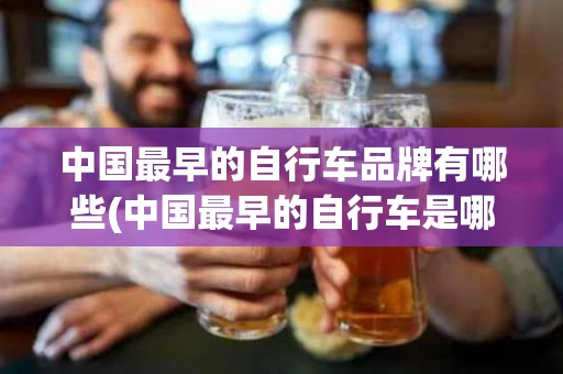 中国最早的自行车品牌有哪些(中国最早的自行车是哪个品牌)