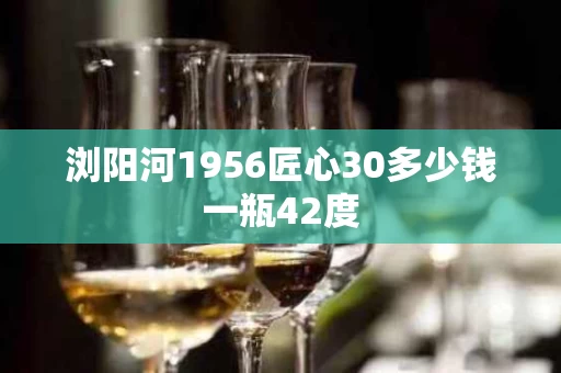 浏阳河1956匠心30多少钱一瓶42度