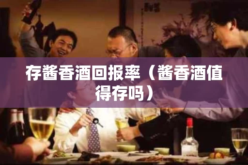 存酱香酒回报率（酱香酒值得存吗）