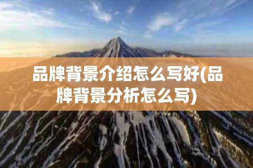 品牌背景介绍怎么写好(品牌背景分析怎么写)