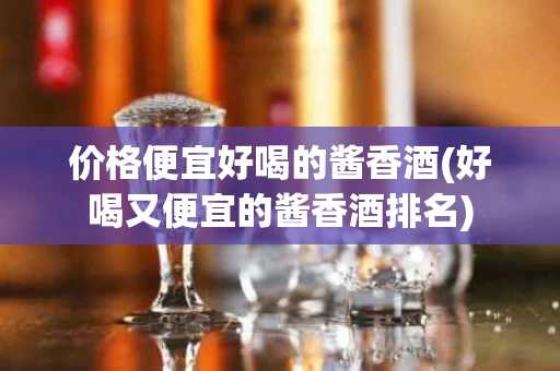 价格便宜好喝的酱香酒(好喝又便宜的酱香酒排名)
