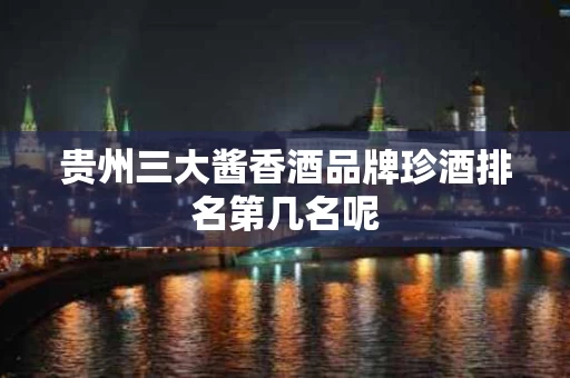 贵州三大酱香酒品牌珍酒排名第几名呢