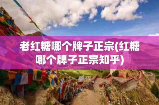 老红糖哪个牌子正宗(红糖哪个牌子正宗知乎)