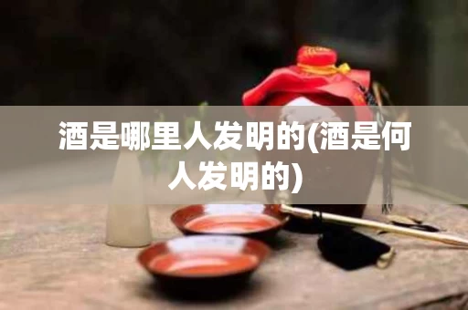 酒是哪里人发明的(酒是何人发明的)