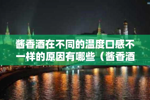 酱香酒在不同的温度口感不一样的原因有哪些（酱香酒度数高吗）