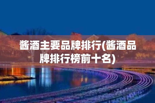 酱酒主要品牌排行(酱酒品牌排行榜前十名)