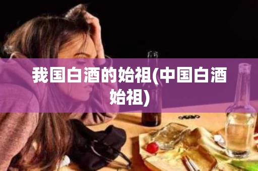 我国白酒的始祖(中国白酒始祖)