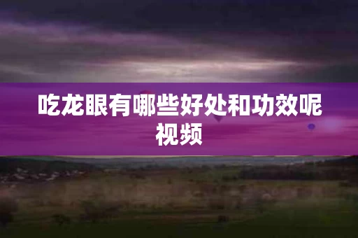 吃龙眼有哪些好处和功效呢视频