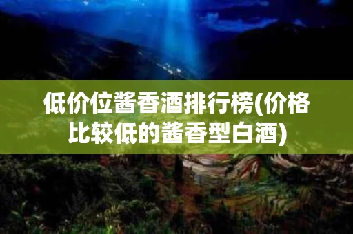 低价位酱香酒排行榜(价格比较低的酱香型白酒)