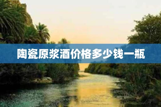 陶瓷原浆酒价格多少钱一瓶