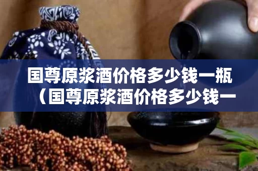 国尊原浆酒价格多少钱一瓶（国尊原浆酒价格多少钱一瓶52度）