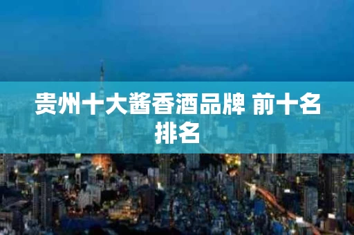 贵州十大酱香酒品牌 前十名排名