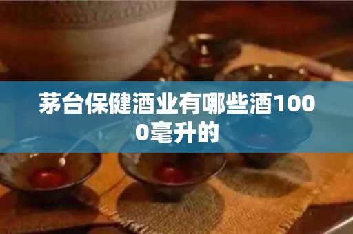 茅台保健酒业有哪些酒1000毫升的