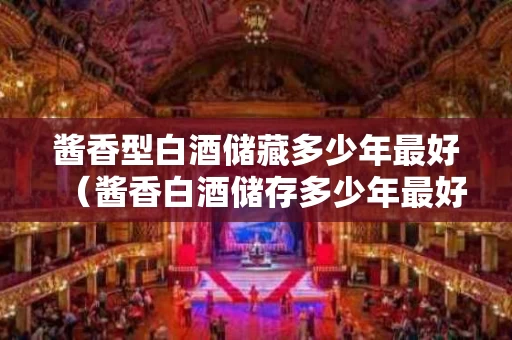 酱香型白酒储藏多少年最好（酱香白酒储存多少年最好）