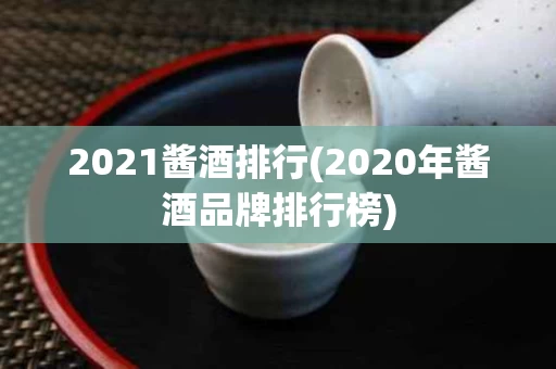 2021酱酒排行(2020年酱酒品牌排行榜)