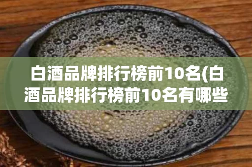白酒品牌排行榜前10名(白酒品牌排行榜前10名有哪些)