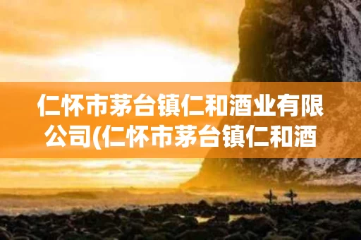 仁怀市茅台镇仁和酒业有限公司(仁怀市茅台镇仁和酒业有限公司大道纪元酒)