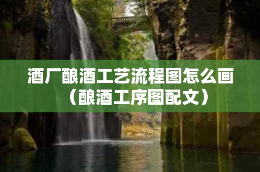 酒厂酿酒工艺流程图怎么画（酿酒工序图配文）