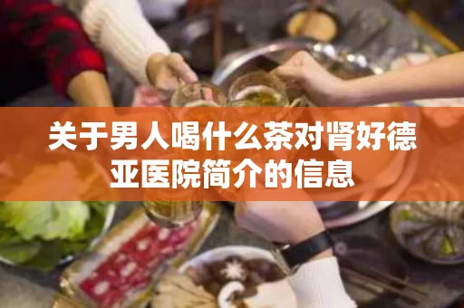 关于男人喝什么茶对肾好德亚医院简介的信息