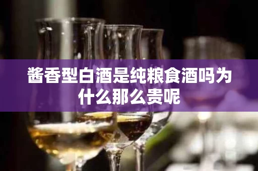 酱香型白酒是纯粮食酒吗为什么那么贵呢