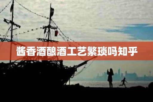 酱香酒酿酒工艺繁琐吗知乎