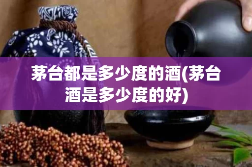 茅台都是多少度的酒(茅台酒是多少度的好)