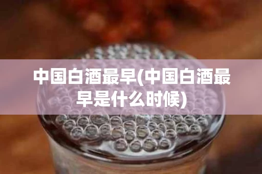 中国白酒最早(中国白酒最早是什么时候)