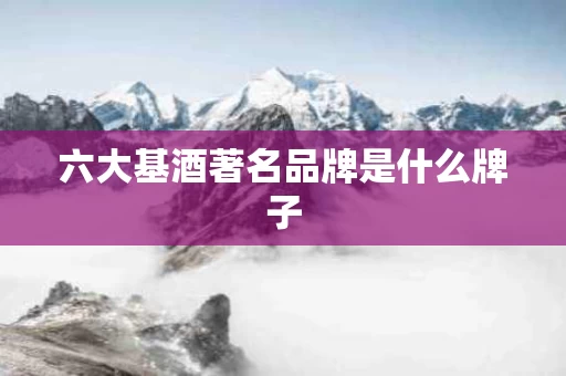 六大基酒著名品牌是什么牌子