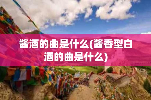 酱酒的曲是什么(酱香型白酒的曲是什么)