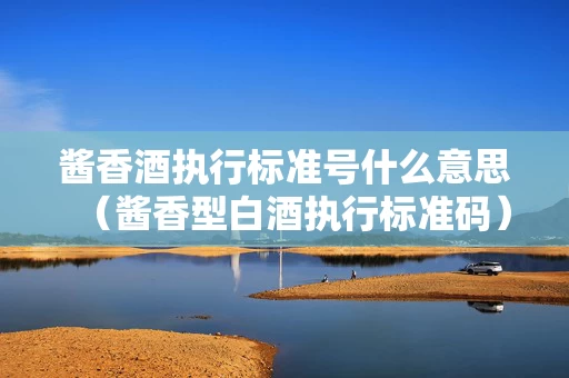 酱香酒执行标准号什么意思（酱香型白酒执行标准码）