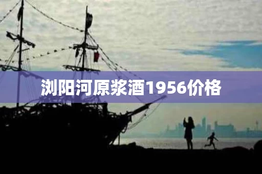 浏阳河原浆酒1956价格