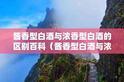 酱香型白酒与浓香型白酒的区别百科（酱香型白酒与浓香型白酒的区别百科知识）