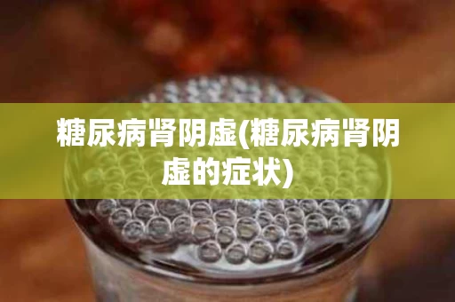 糖尿病肾阴虚(糖尿病肾阴虚的症状)