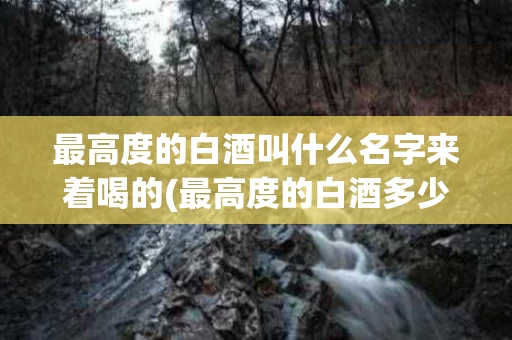 最高度的白酒叫什么名字来着喝的(最高度的白酒多少度)