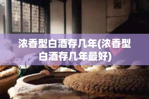 浓香型白酒存几年(浓香型白酒存几年最好)