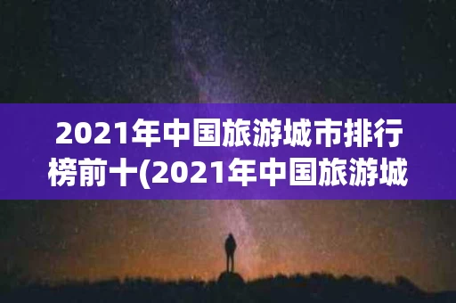 2021年中国旅游城市排行榜前十(2021年中国旅游城市排行榜前十名有哪些)