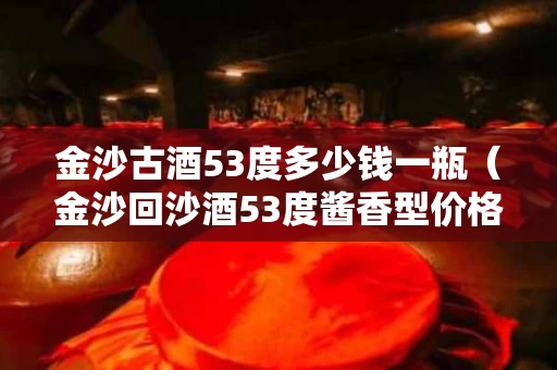 金沙古酒53度多少钱一瓶（金沙回沙酒53度酱香型价格）