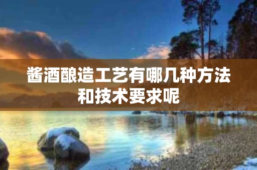 酱酒酿造工艺有哪几种方法和技术要求呢