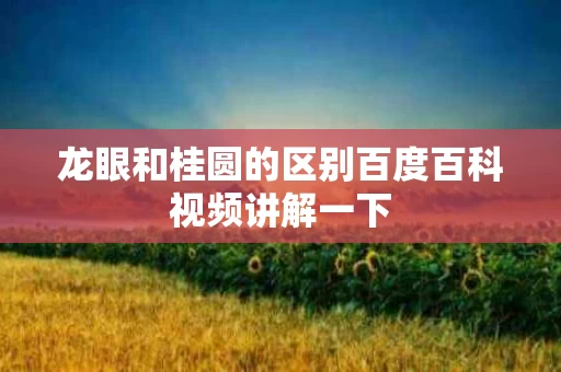 龙眼和桂圆的区别百度百科视频讲解一下