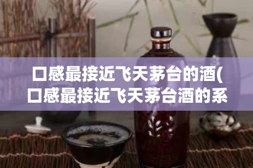 口感最接近飞天茅台的酒(口感最接近飞天茅台酒的系列酒)