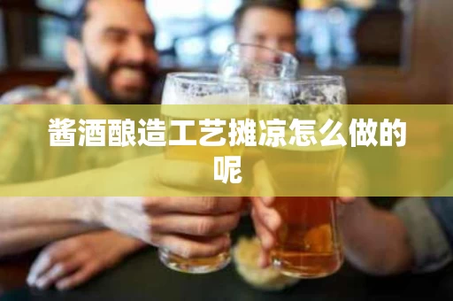 酱酒酿造工艺摊凉怎么做的呢