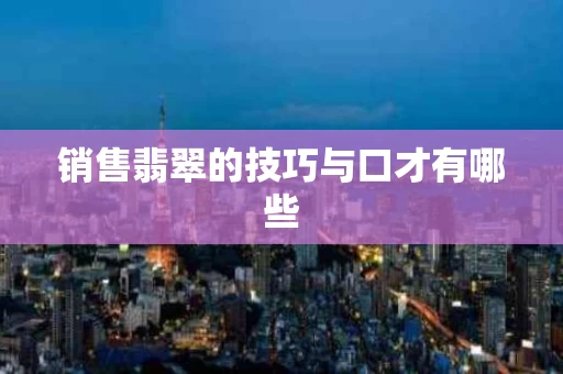 销售翡翠的技巧与口才有哪些