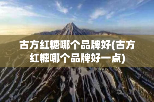 古方红糖哪个品牌好(古方红糖哪个品牌好一点) 古方红糖哪个品牌好(古方红糖哪个品牌好一点)