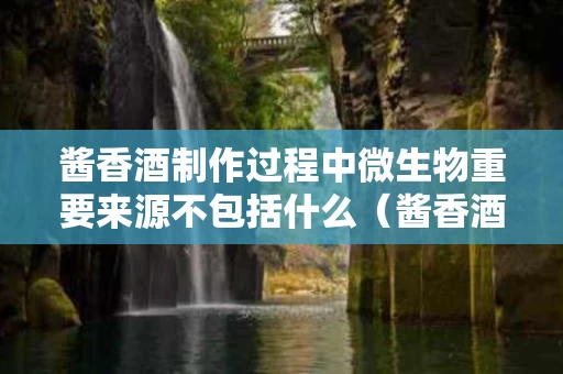 酱香酒制作过程中微生物重要来源不包括什么（酱香酒有多少种微生物）