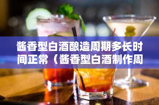 酱香型白酒酿造周期多长时间正常（酱香型白酒制作周期）